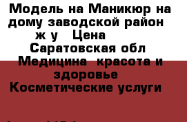 Модель на Маникюр на дому заводской район 3 ж/у › Цена ­ 500 - Саратовская обл. Медицина, красота и здоровье » Косметические услуги   
